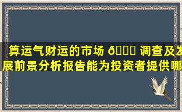 算运气财运的市场 🐋 调查及发展前景分析报告能为投资者提供哪些参考